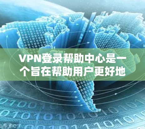 VPN登录帮助中心是一个旨在帮助用户更好地管理和安全登录VPN服务的资源。以下是一个详细的步骤指南，帮助你有效使用VPN登录