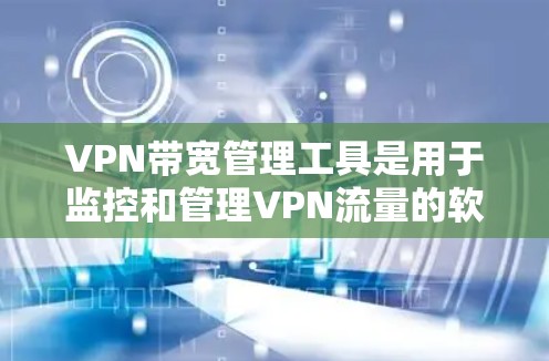 VPN带宽管理工具是用于监控和管理VPN流量的软件，帮助用户更好地控制流量，避免不必要的使用。以下是详细介绍和应用指南