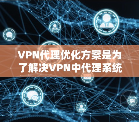 VPN代理优化方案是为了解决VPN中代理系统设计和维护中的挑战，以提高 VPN 的安全性、性能和用户体验。以下是一个详细的 VPN代理优化方案，涵盖关键点