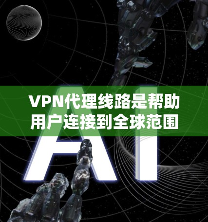 VPN代理线路是帮助用户连接到全球范围内的VPN服务的网络路径。以下是几个主要的VPN代理线路和网站，供您参考
