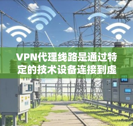 VPN代理线路是通过特定的技术设备连接到虚拟网络（VPN）服务器或本地设备的网络系统。以下是对VPN代理线路的详细分析