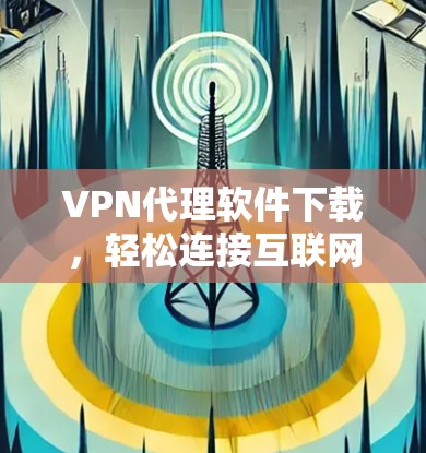 VPN代理软件下载，轻松连接互联网的全新解决方案