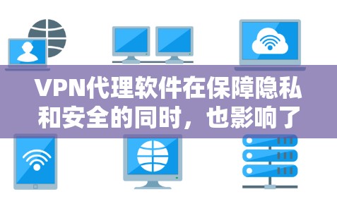 VPN代理软件在保障隐私和安全的同时，也影响了用户体验，尤其是下载和连接速度。选择合适的软件应综合考虑个人需求、软件的性能、安全性以及兼容性。以下是进一步的思考和总结