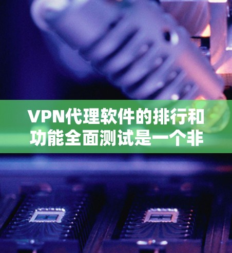 VPN代理软件的排行和功能全面测试是一个非常重要的过程，可以确保用户能够选择一款性能稳定、安全可靠、用户友好的软件。以下是详细的测试方法和功能分析