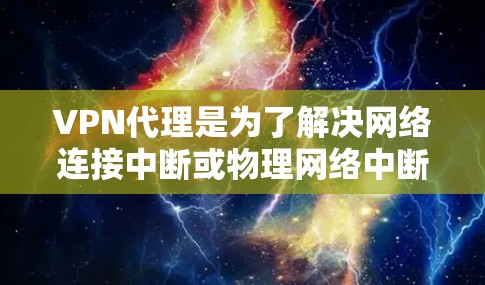 VPN代理是为了解决网络连接中断或物理网络中断而使用的虚拟设备，允许用户访问真实VPN网络。以下是关于VPN代理的详细总结
