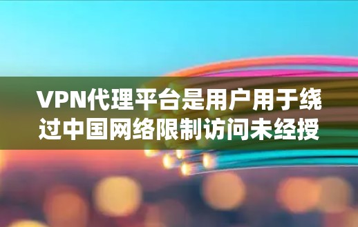 VPN代理平台是用户用于绕过中国网络限制访问未经授权内容和文件的网络服务工具。以下是关于VPN代理平台的详细分析