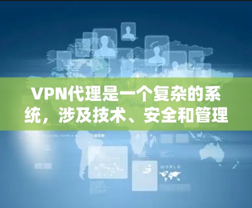 VPN代理是一个复杂的系统，涉及技术、安全和管理等多个方面。以下是一个全面的VPN代理介绍，帮助你更好地理解和使用