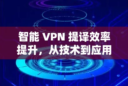 智能 VPN 提译效率提升，从技术到应用的创新