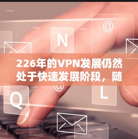 226年的VPN发展仍然处于快速发展阶段，随着技术的进步和市场需求的不断增长，这一领域将继续展现出新的突破和创新。以下是226年VPN的展望和相关信息