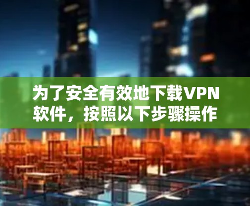 为了安全有效地下载VPN软件，按照以下步骤操作