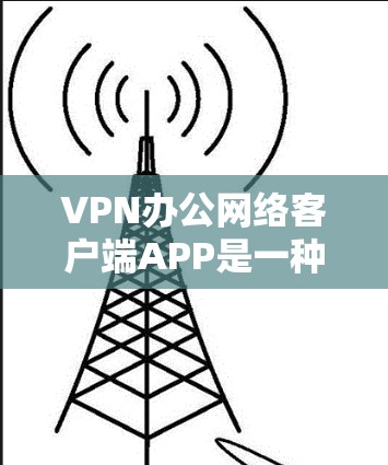VPN办公网络客户端APP是一种用于在电脑上运行的软件,用于连接到VPN网络,提供视频会议、在线游戏等服务。以下是使用这些APP的基本步骤和注意事项 VPN办公网络客户端APP是一种用于在电脑上运行的软件,用于连接到VPN网络,提供视频会议、在线游戏等服务。以下是使用这些APP的基本步骤和注意事项