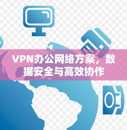 VPN办公网络方案,数据安全与高效协作 VPN办公网络方案,数据安全与高效协作