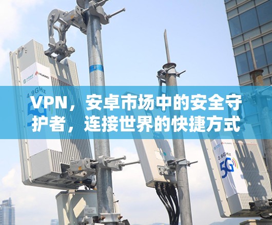 VPN，安卓市场中的安全守护者，连接世界的快捷方式！