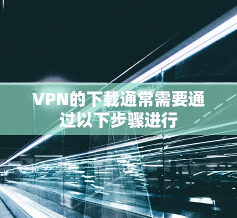 VPN的下载通常需要通过以下步骤进行 VPN的下载通常需要通过以下步骤进行