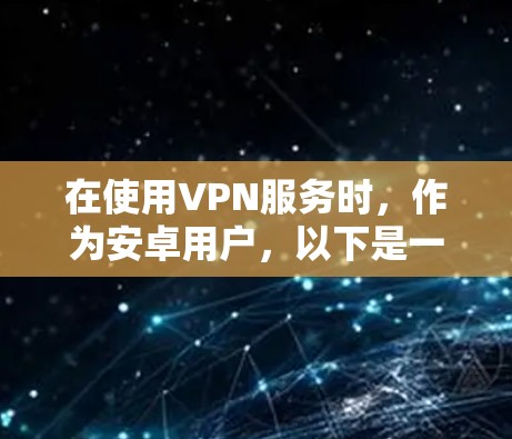 在使用VPN服务时,作为安卓用户,以下是一些综合考虑的因素和步骤 在使用VPN服务时,作为安卓用户,以下是一些综合考虑的因素和步骤