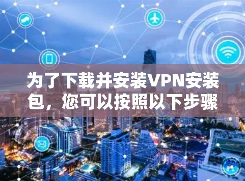 为了下载并安装VPN安装包，您可以按照以下步骤进行