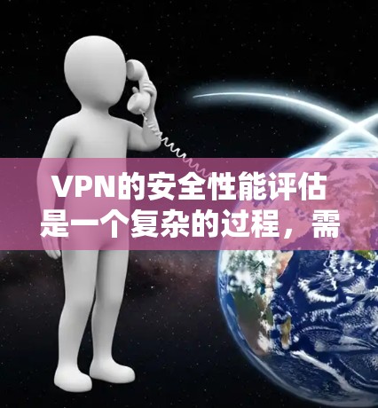 VPN的安全性能评估是一个复杂的过程，需要综合考虑多个因素。以下是一个详细的VPN安全性能评估框架