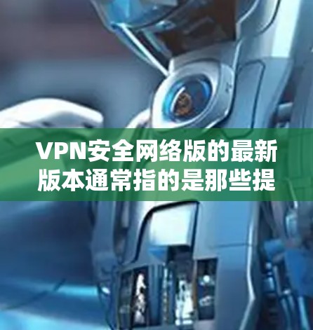 VPN安全网络版的最新版本通常指的是那些提供全面防护、支持端到端加密、多因素认证以及高级安全功能的软件。以下是几款备受推荐的VPN软件