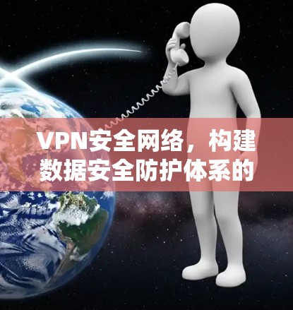 VPN安全网络，构建数据安全防护体系的创新实践