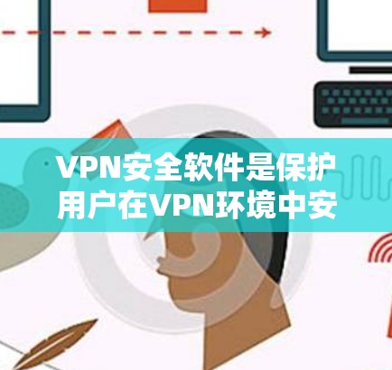 VPN安全软件是保护用户在VPN环境中安全访问外部网络的重要工具。以下是对VPN安全软件的详细介绍，帮助您更好地选择和使用