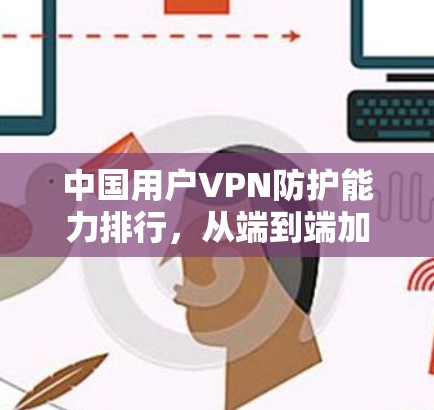 中国用户VPN防护能力排行，从端到端加密到多因素认证，这些技术如何守护你的隐私？