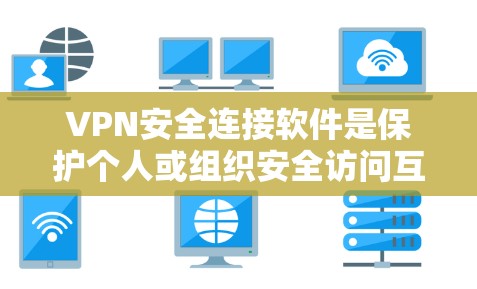 VPN安全连接软件是保护个人或组织安全访问互联网的重要工具。以下是一些关键点，帮助您更好地理解和使用这些软件