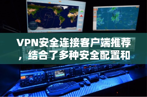 VPN安全连接客户端推荐，结合了多种安全配置和功能，适合不同需求的用户。以下是一些推荐的客户端，它们功能全面，操作简单，适合对VPN安全有较高要求的用户