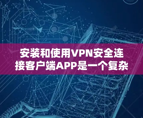 安装和使用VPN安全连接客户端APP是一个复杂但需要耐心的步骤，以下是一个清晰的指南