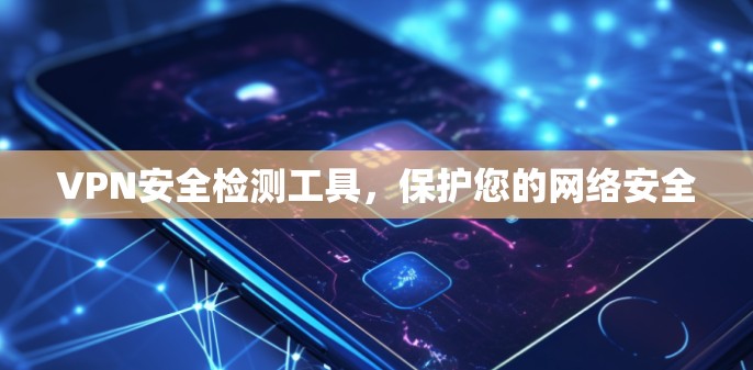 VPN安全检测工具，保护您的网络安全