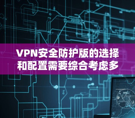 VPN安全防护版的选择和配置需要综合考虑多个方面，包括服务器的安全性、软件的安全性、网络设备的配置以及过滤器的选择。以下是一些推荐的VPN安全防护版及其特点，供您参考