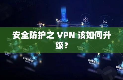 安全防护之 VPN 该如何升级？
