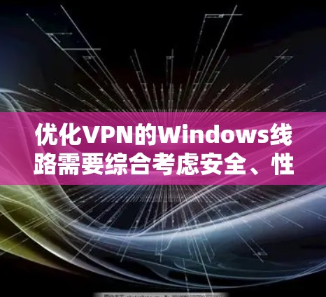 优化VPN的Windows线路需要综合考虑安全、性能和配置的因素。以下是一个分步指南，帮助您高效优化VPN连接