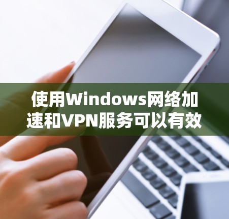 使用Windows网络加速和VPN服务可以有效地提升数据传输的速度和安全性。以下是详细的步骤指南