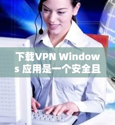 下载VPN Windows 应用是一个安全且高效的方法来访问互联网。以下是逐步指南，帮助你轻松安装和使用VPN