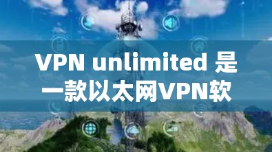 VPN unlimited 是一款以太网VPN软件，主要提供在线视频、直播和视频会议服务。由于软件更新频率较低，建议您直接使用官网或可靠的VPN服务网站访问最新版本