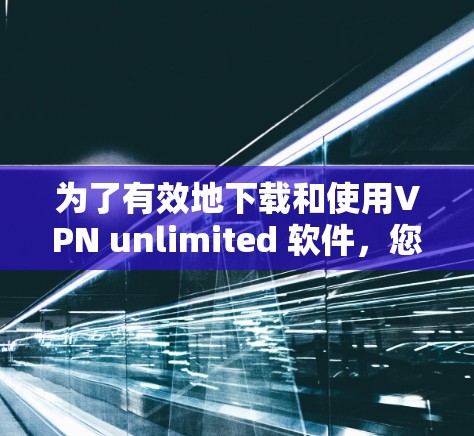 为了有效地下载和使用VPN unlimited 软件，您可以按照以下步骤操作