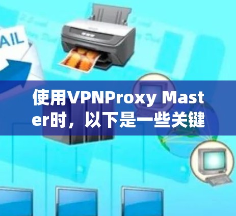 使用VPNProxy Master时，以下是一些关键步骤和注意事项，帮助你优化性能并确保安全