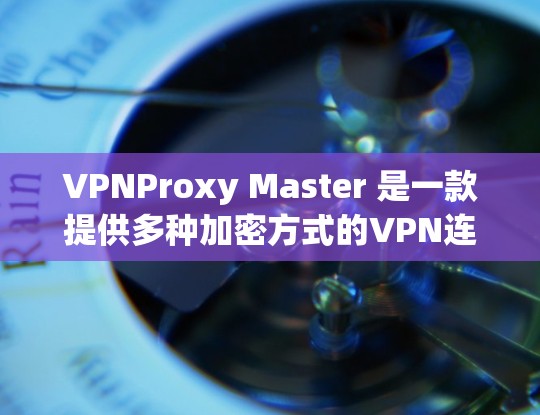 VPNProxy Master 是一款提供多种加密方式的VPN连接软件，支持 WEP、WPA、WPA2、WPA3 和DH、ECDH 等加密功能的软件。为了下载和安装该软件，您可以按照以下步骤进行