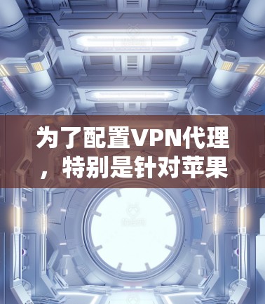 为了配置VPN代理，特别是针对苹果版的VPN代理工具（如VPN Pro）以下是分步骤的指南