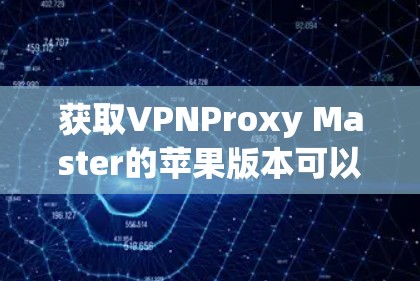 获取VPNProxy Master的苹果版本可以通过以下步骤进行