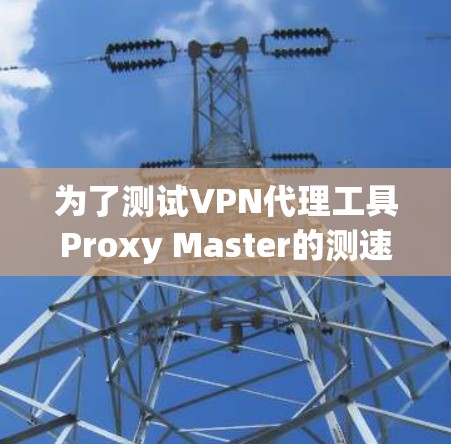 为了测试VPN代理工具Proxy Master的测速和性能，按照以下步骤进行