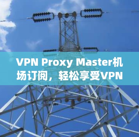 VPN Proxy Master机场订阅，轻松享受VPN服务的最佳选择