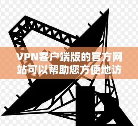 VPN客户端版的官方网站可以帮助您方便地访问并使用各类VPN服务。以下是几个知名的VPN客户端官网和推荐访问方式