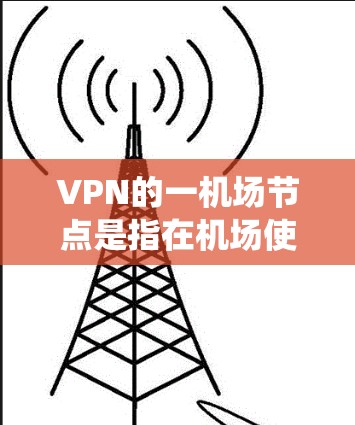VPN的一机场节点是指在机场使用VPN设备或系统来连接到另一个国家或地区的网络。以下是关于VPN的一机场节点的一些关键点