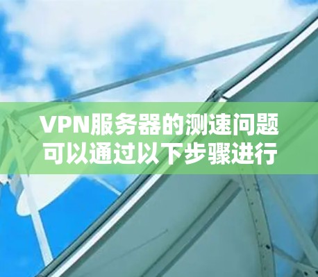 VPN服务器的测速问题可以通过以下步骤进行分析和解决