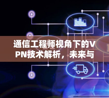 通信工程师视角下的VPN技术解析，未来与Now