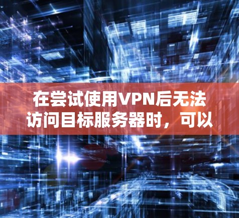 在尝试使用VPN后无法访问目标服务器时，可以按照以下步骤进行解决