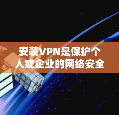 安装VPN是保护个人或企业的网络安全的重要步骤。以下是一个清晰的指南，帮助您逐步安装和使用VPN
