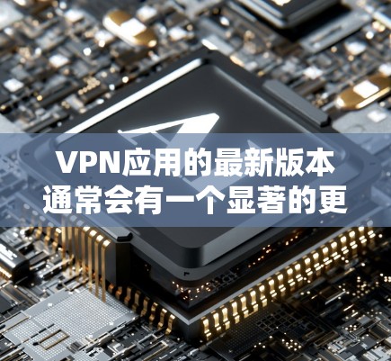 VPN应用的最新版本通常会有一个显著的更新，以提供更好的安全性、性能和用户体验。如果你指的是 v3.版本，以下是该版本的简要信息和下载链接