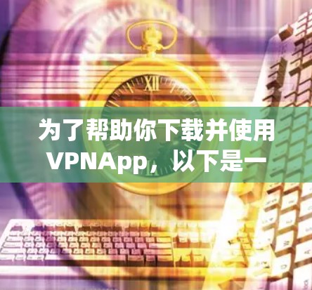 为了帮助你下载并使用VPNApp，以下是一些步骤和建议，涵盖基本操作和安全考虑